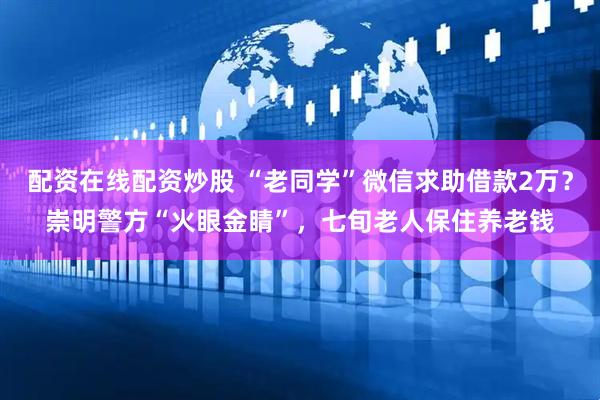 配资在线配资炒股 “老同学”微信求助借款2万？崇明警方“火眼金睛”，七旬老人保住养老钱