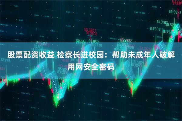 股票配资收益 检察长进校园：帮助未成年人破解用网安全密码