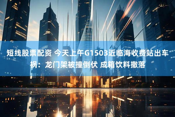 短线股票配资 今天上午G1503近临海收费站出车祸：龙门架被撞倒伏 成箱饮料撒落