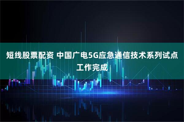 短线股票配资 中国广电5G应急通信技术系列试点工作完成
