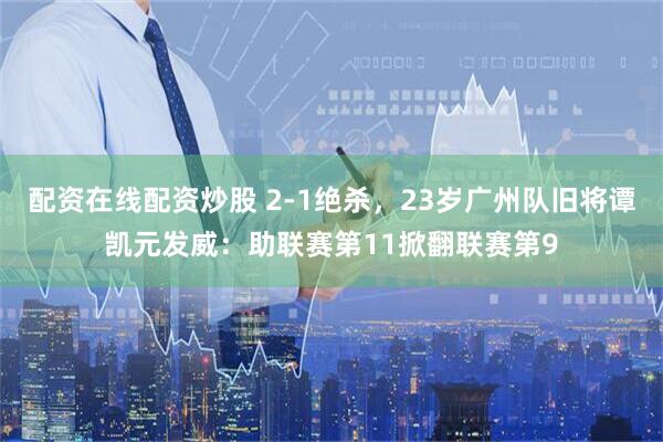 配资在线配资炒股 2-1绝杀，23岁广州队旧将谭凯元发威：助联赛第11掀翻联赛第9