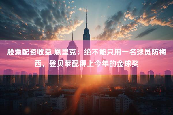 股票配资收益 恩里克：绝不能只用一名球员防梅西，登贝莱配得上今年的金球奖