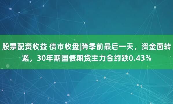 股票配资收益 债市收盘|跨季前最后一天，资金面转紧，30年期国债期货主力合约跌0.43%