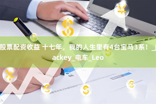 股票配资收益 十七年，我的人生里有4台宝马3系！_Jackey_电车_Leo