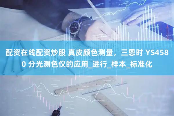 配资在线配资炒股 真皮颜色测量，三恩时 YS4580 分光测色仪的应用_进行_样本_标准化