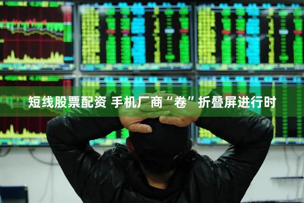 短线股票配资 手机厂商“卷”折叠屏进行时