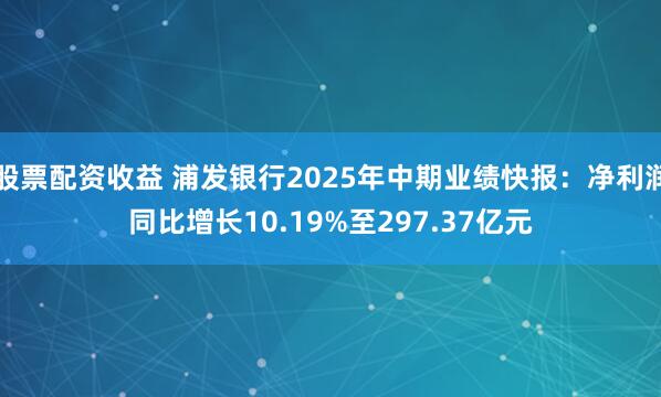 股票配资收益 浦发银行2025年中期业绩快报：净利润同比增长10.19%至297.37亿元