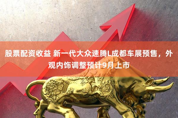 股票配资收益 新一代大众速腾L成都车展预售，外观内饰调整预计9月上市
