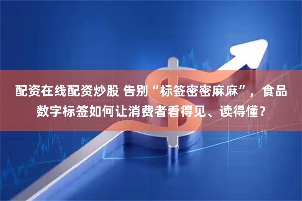 配资在线配资炒股 告别“标签密密麻麻”，食品数字标签如何让消费者看得见、读得懂？