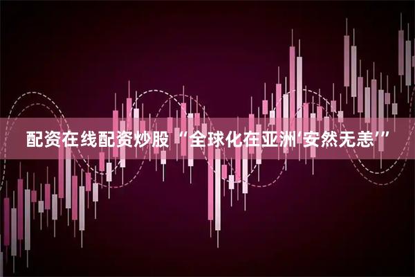 配资在线配资炒股 “全球化在亚洲‘安然无恙’”