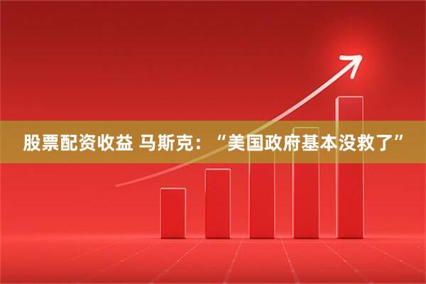 股票配资收益 马斯克：“美国政府基本没救了”