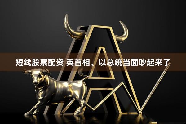 短线股票配资 英首相、以总统当面吵起来了