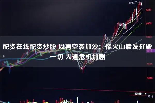 配资在线配资炒股 以再空袭加沙：像火山喷发摧毁一切 人道危机加剧