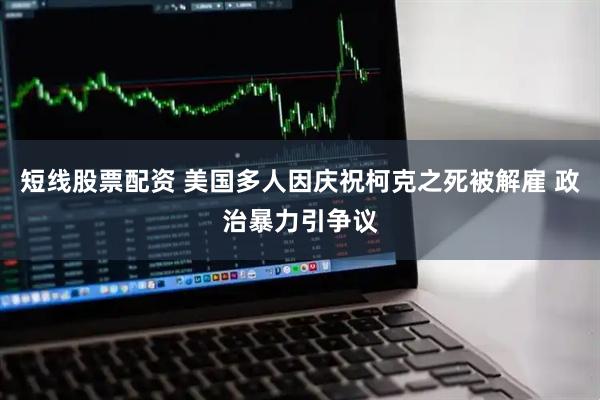 短线股票配资 美国多人因庆祝柯克之死被解雇 政治暴力引争议