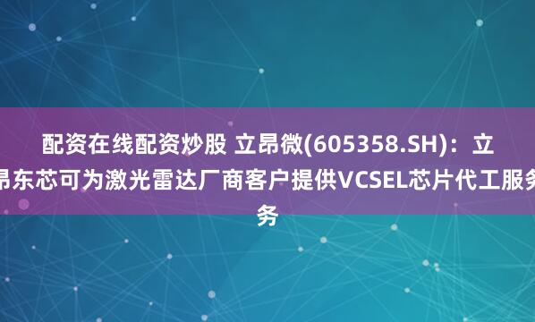 配资在线配资炒股 立昂微(605358.SH)：立昂东芯可为激光雷达厂商客户提供VCSEL芯片代工服务