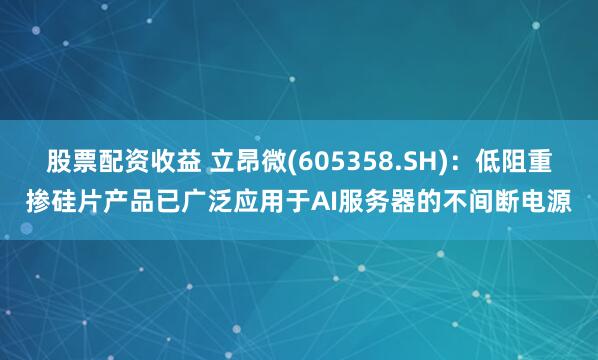 股票配资收益 立昂微(605358.SH)：低阻重掺硅片产品已广泛应用于AI服务器的不间断电源
