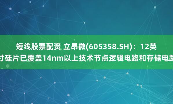 短线股票配资 立昂微(605358.SH)：12英寸硅片已覆盖14nm以上技术节点逻辑电路和存储电路