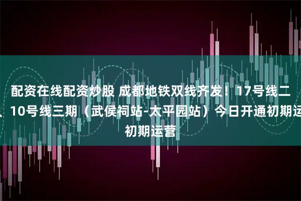 配资在线配资炒股 成都地铁双线齐发！17号线二期、10号线三期（武侯祠站-太平园站）今日开通初期运营