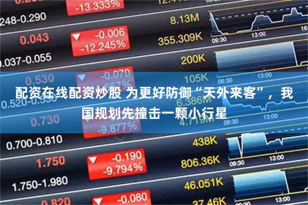 配资在线配资炒股 为更好防御“天外来客”，我国规划先撞击一颗小行星