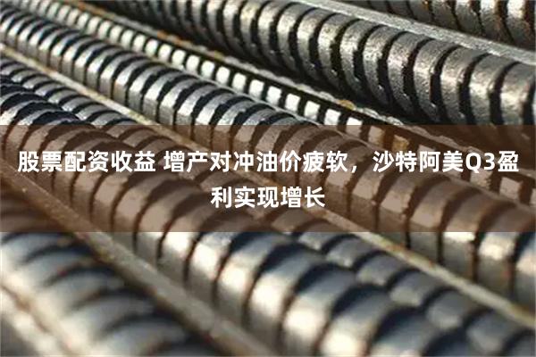 股票配资收益 增产对冲油价疲软，沙特阿美Q3盈利实现增长