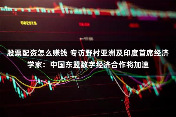 股票配资怎么赚钱 专访野村亚洲及印度首席经济学家：中国东盟数字经济合作将加速