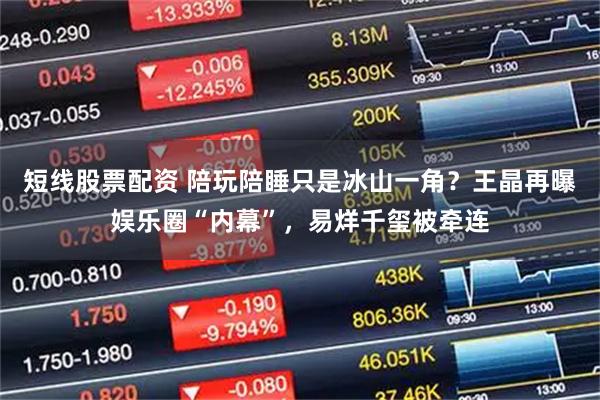 短线股票配资 陪玩陪睡只是冰山一角？王晶再曝娱乐圈“内幕”，易烊千玺被牵连
