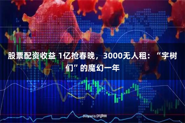股票配资收益 1亿抢春晚，3000无人租：“宇树们”的魔幻一年