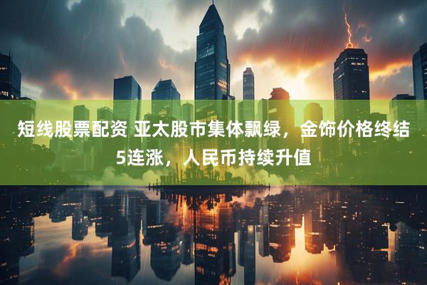 短线股票配资 亚太股市集体飘绿，金饰价格终结5连涨，人民币持续升值