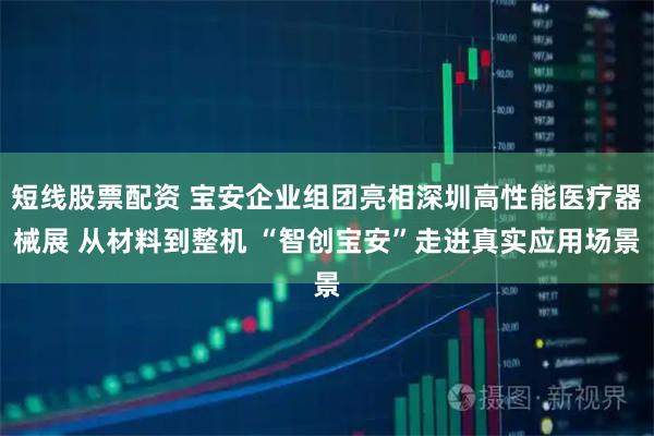 短线股票配资 宝安企业组团亮相深圳高性能医疗器械展 从材料到整机 “智创宝安”走进真实应用场景