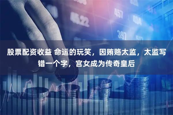 股票配资收益 命运的玩笑，因贿赂太监，太监写错一个字，宫女成为传奇皇后