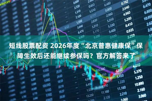 短线股票配资 2026年度“北京普惠健康保”保障生效后还能继续参保吗？官方解答来了