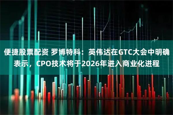便捷股票配资 罗博特科：英伟达在GTC大会中明确表示，CPO技术将于2026年进入商业化进程