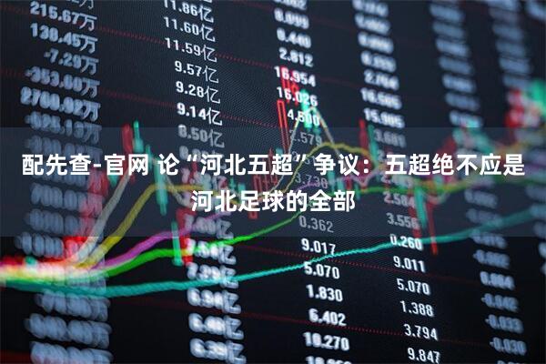 配先查-官网 论“河北五超”争议：五超绝不应是河北足球的全部