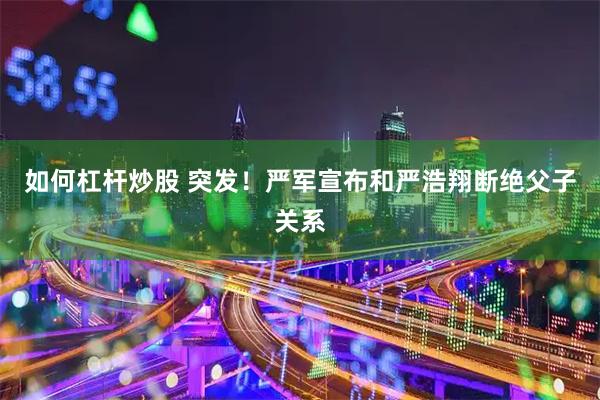 如何杠杆炒股 突发！严军宣布和严浩翔断绝父子关系