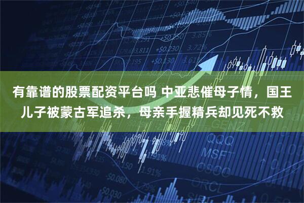 有靠谱的股票配资平台吗 中亚悲催母子情，国王儿子被蒙古军追杀，母亲手握精兵却见死不救