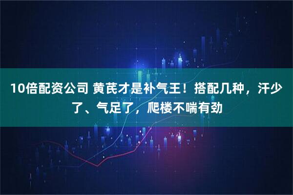10倍配资公司 黄芪才是补气王！搭配几种，汗少了、气足了，爬楼不喘有劲