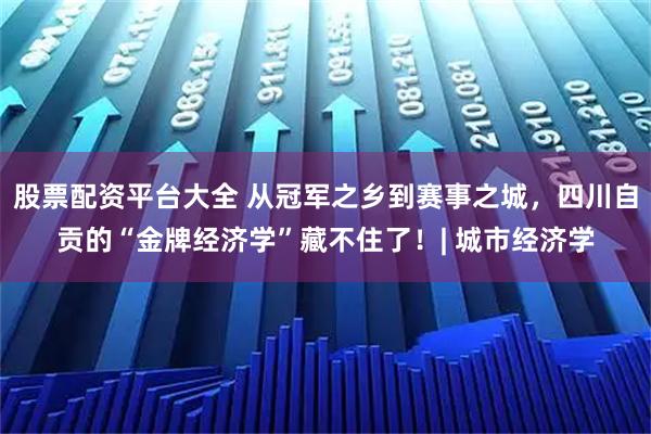 股票配资平台大全 从冠军之乡到赛事之城，四川自贡的“金牌经济学”藏不住了！| 城市经济学