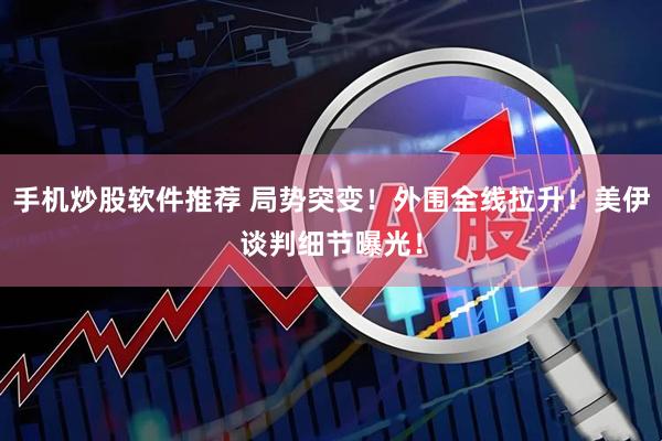手机炒股软件推荐 局势突变！外围全线拉升！美伊谈判细节曝光！
