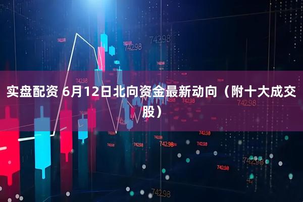 实盘配资 6月12日北向资金最新动向（附十大成交股）