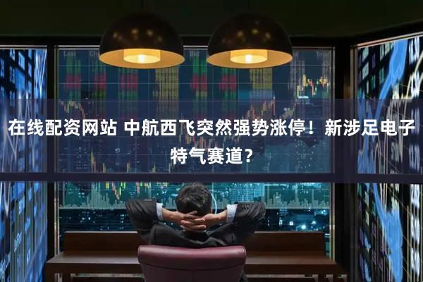 在线配资网站 中航西飞突然强势涨停！新涉足电子特气赛道？
